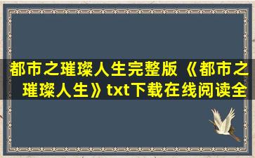 都市之璀璨人生完整版 《都市之璀璨人生》txt下载在线阅读全文,求百度网盘云资源